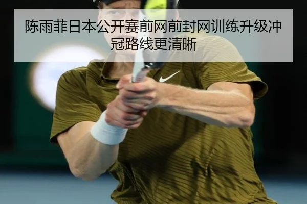 陈雨菲日本公开赛前网前封网训练升级冲冠路线更清晰